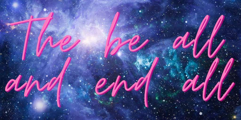 The be all and end all