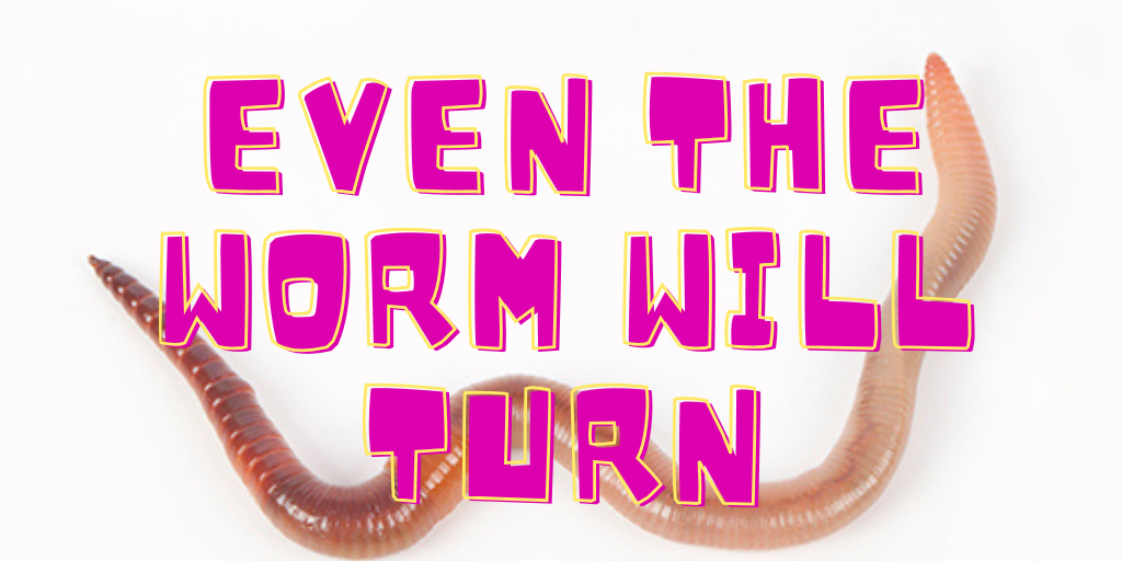 even the worm will turn